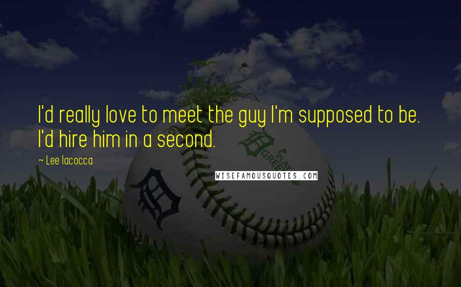 Lee Iacocca Quotes: I'd really love to meet the guy I'm supposed to be. I'd hire him in a second.