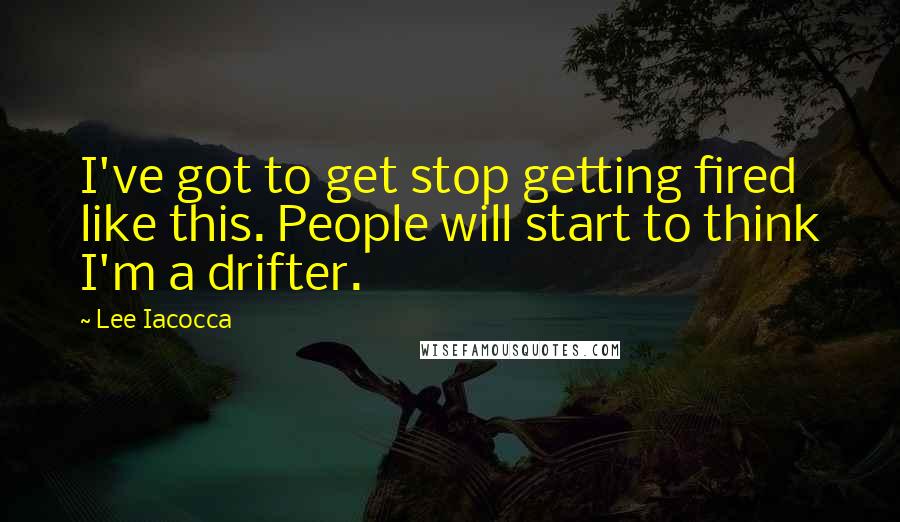 Lee Iacocca Quotes: I've got to get stop getting fired like this. People will start to think I'm a drifter.