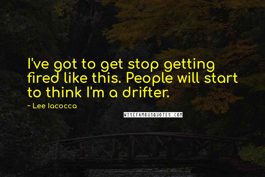 Lee Iacocca Quotes: I've got to get stop getting fired like this. People will start to think I'm a drifter.