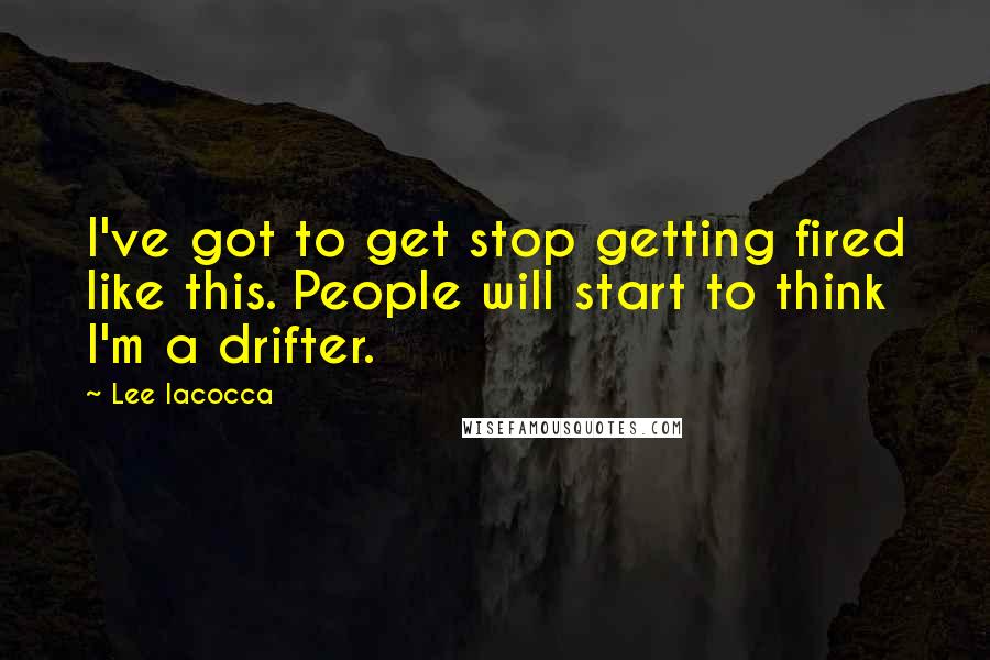 Lee Iacocca Quotes: I've got to get stop getting fired like this. People will start to think I'm a drifter.