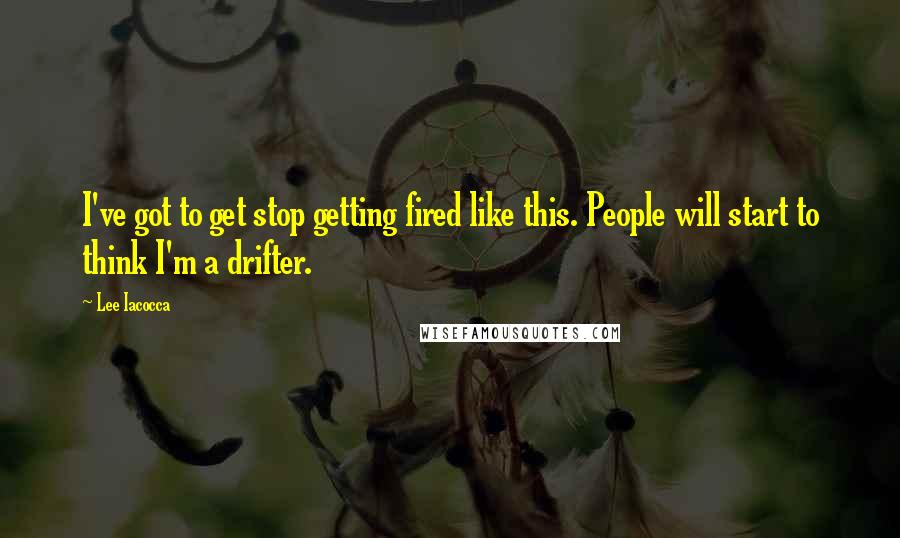 Lee Iacocca Quotes: I've got to get stop getting fired like this. People will start to think I'm a drifter.