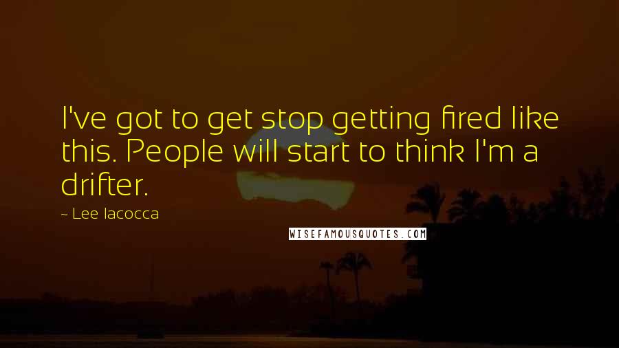 Lee Iacocca Quotes: I've got to get stop getting fired like this. People will start to think I'm a drifter.