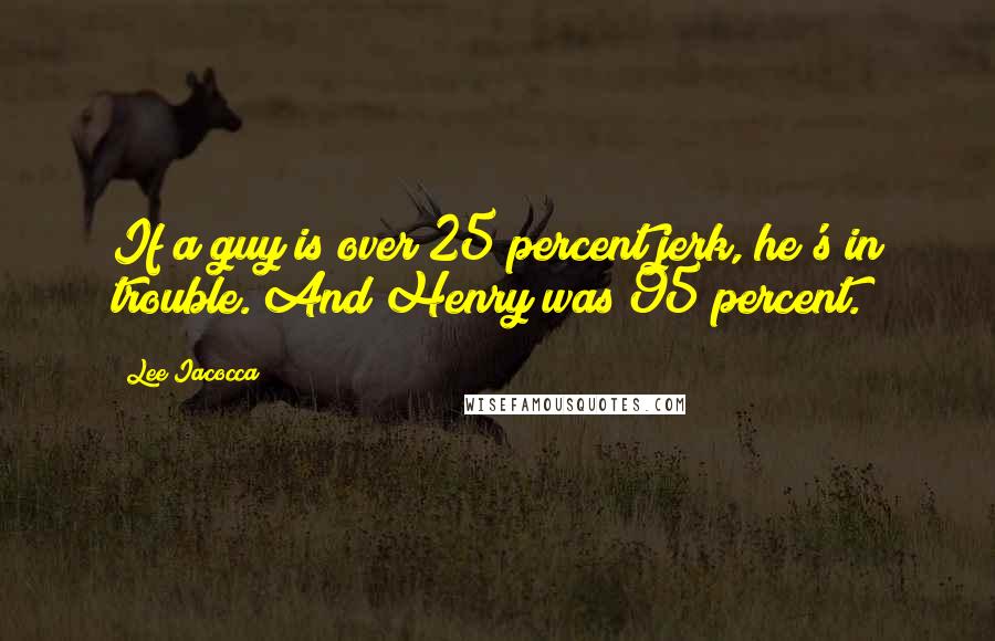 Lee Iacocca Quotes: If a guy is over 25 percent jerk, he's in trouble. And Henry was 95 percent.