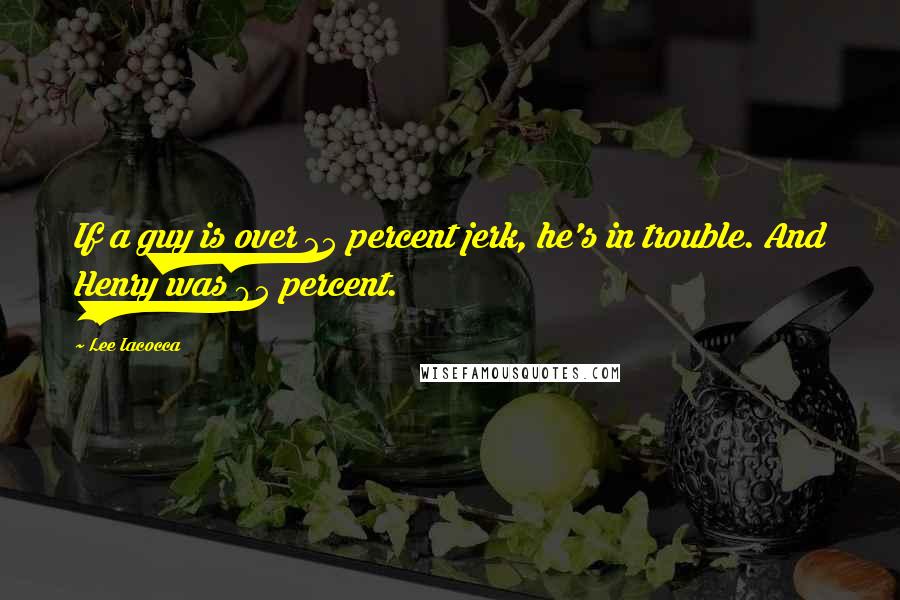 Lee Iacocca Quotes: If a guy is over 25 percent jerk, he's in trouble. And Henry was 95 percent.