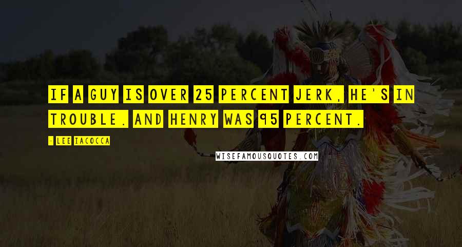 Lee Iacocca Quotes: If a guy is over 25 percent jerk, he's in trouble. And Henry was 95 percent.