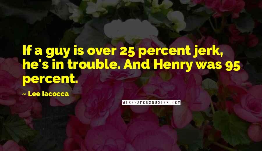 Lee Iacocca Quotes: If a guy is over 25 percent jerk, he's in trouble. And Henry was 95 percent.