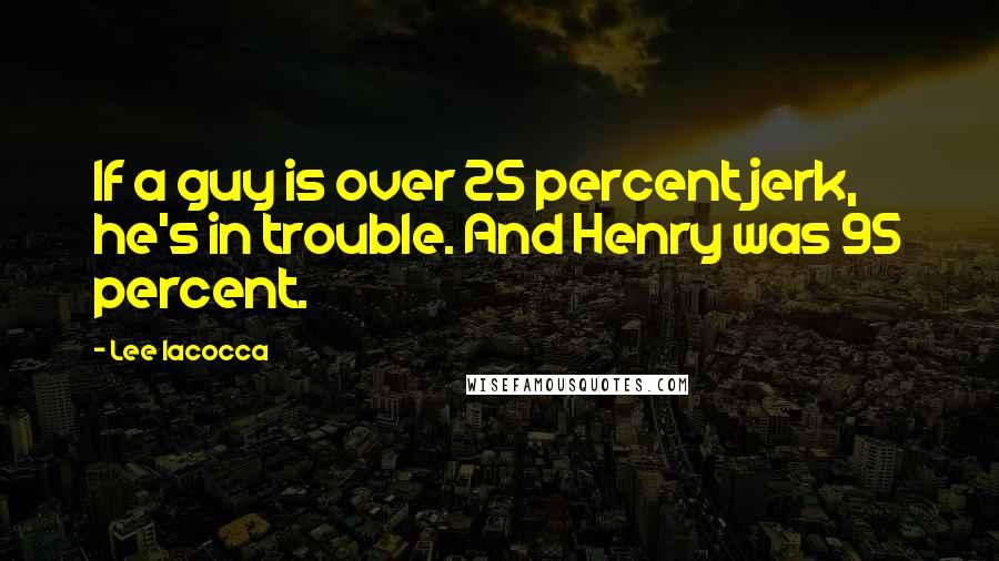 Lee Iacocca Quotes: If a guy is over 25 percent jerk, he's in trouble. And Henry was 95 percent.