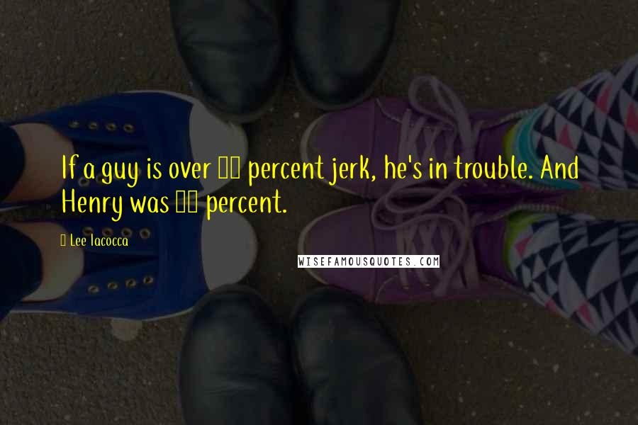 Lee Iacocca Quotes: If a guy is over 25 percent jerk, he's in trouble. And Henry was 95 percent.