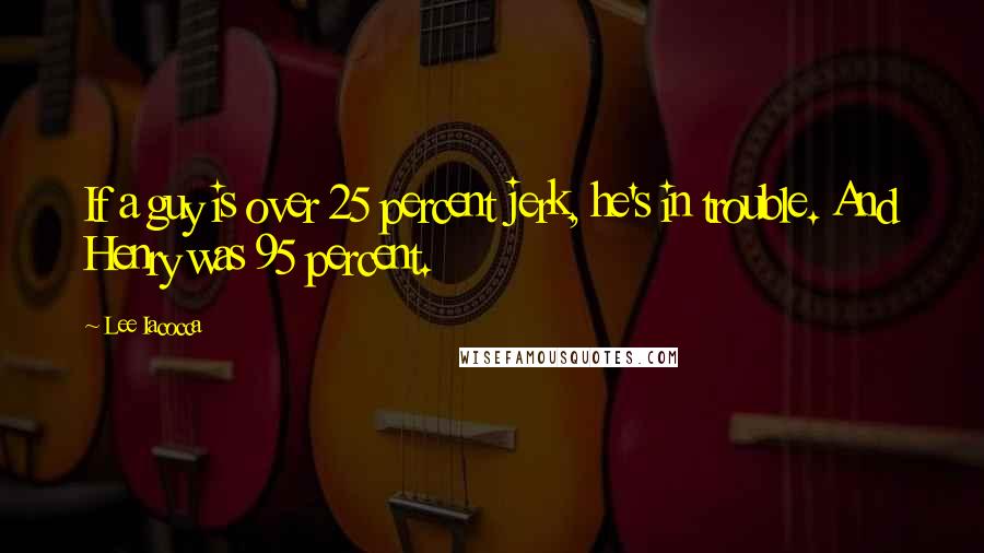 Lee Iacocca Quotes: If a guy is over 25 percent jerk, he's in trouble. And Henry was 95 percent.