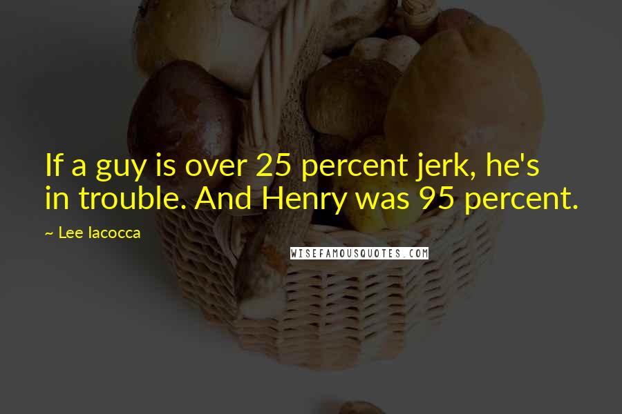 Lee Iacocca Quotes: If a guy is over 25 percent jerk, he's in trouble. And Henry was 95 percent.