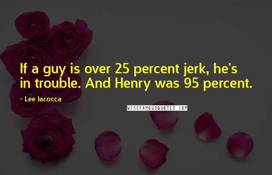 Lee Iacocca Quotes: If a guy is over 25 percent jerk, he's in trouble. And Henry was 95 percent.