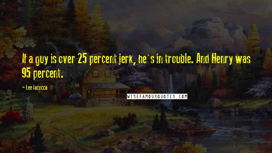 Lee Iacocca Quotes: If a guy is over 25 percent jerk, he's in trouble. And Henry was 95 percent.