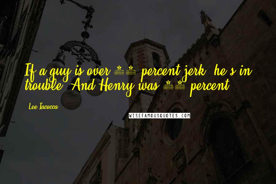 Lee Iacocca Quotes: If a guy is over 25 percent jerk, he's in trouble. And Henry was 95 percent.