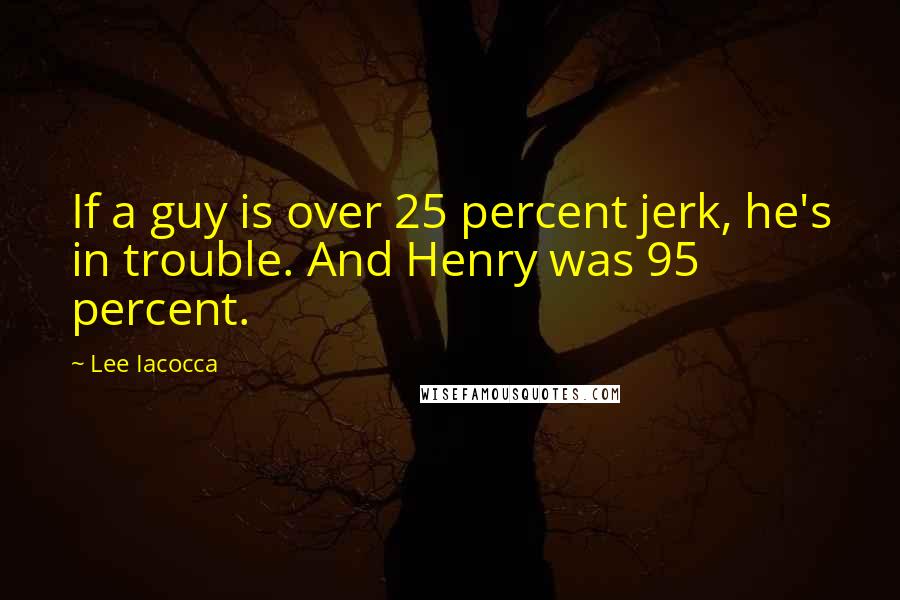 Lee Iacocca Quotes: If a guy is over 25 percent jerk, he's in trouble. And Henry was 95 percent.