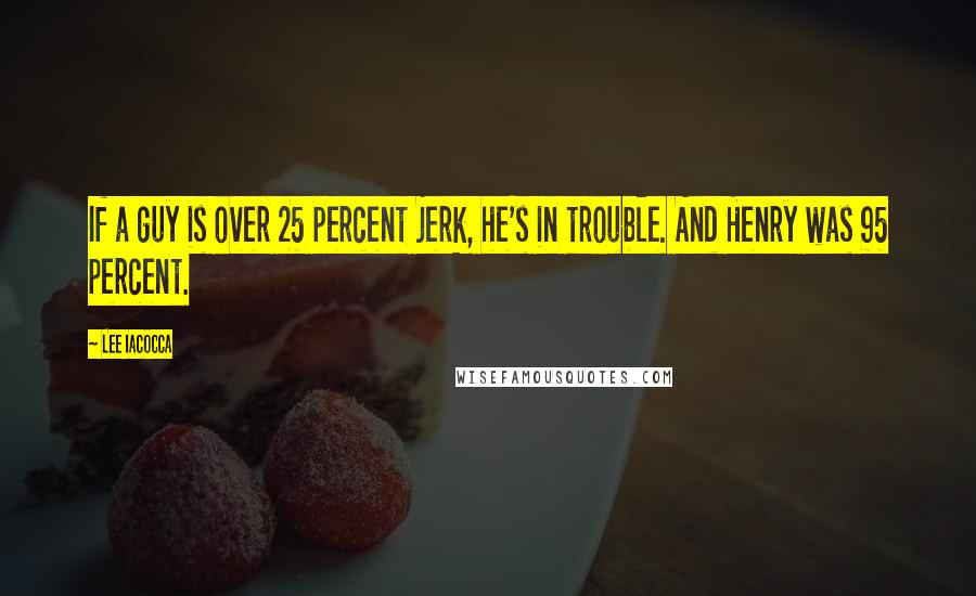 Lee Iacocca Quotes: If a guy is over 25 percent jerk, he's in trouble. And Henry was 95 percent.