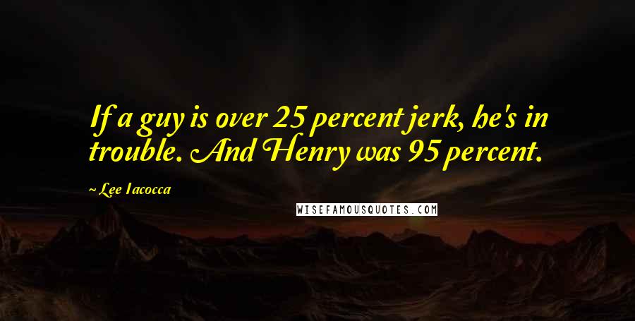 Lee Iacocca Quotes: If a guy is over 25 percent jerk, he's in trouble. And Henry was 95 percent.