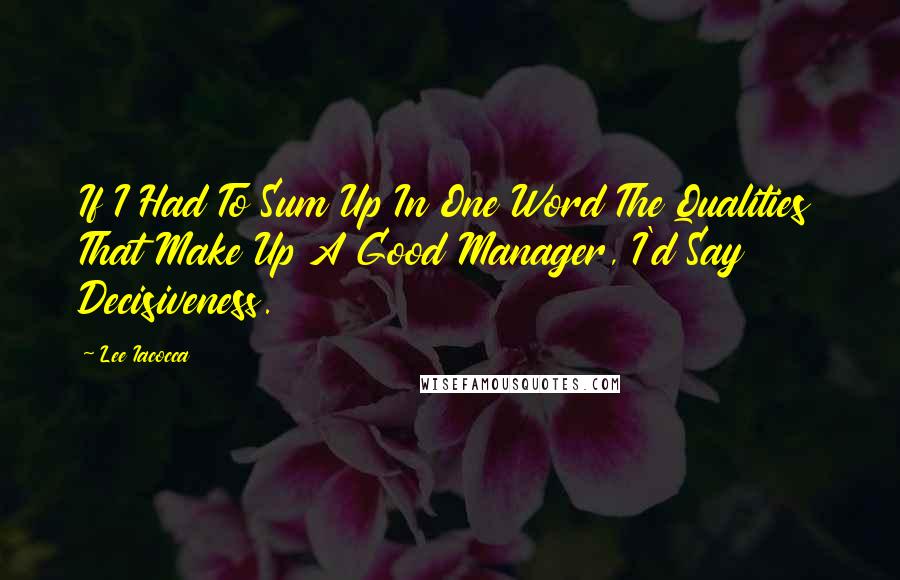 Lee Iacocca Quotes: If I Had To Sum Up In One Word The Qualities That Make Up A Good Manager, I'd Say Decisiveness.