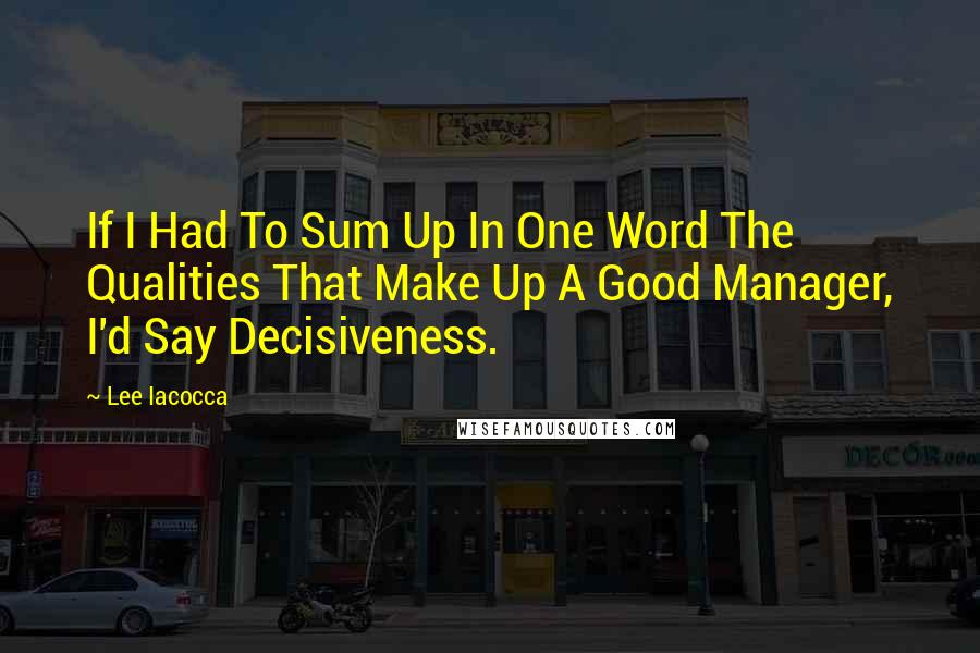 Lee Iacocca Quotes: If I Had To Sum Up In One Word The Qualities That Make Up A Good Manager, I'd Say Decisiveness.