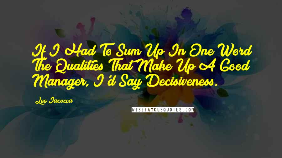 Lee Iacocca Quotes: If I Had To Sum Up In One Word The Qualities That Make Up A Good Manager, I'd Say Decisiveness.