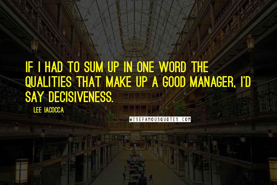 Lee Iacocca Quotes: If I Had To Sum Up In One Word The Qualities That Make Up A Good Manager, I'd Say Decisiveness.