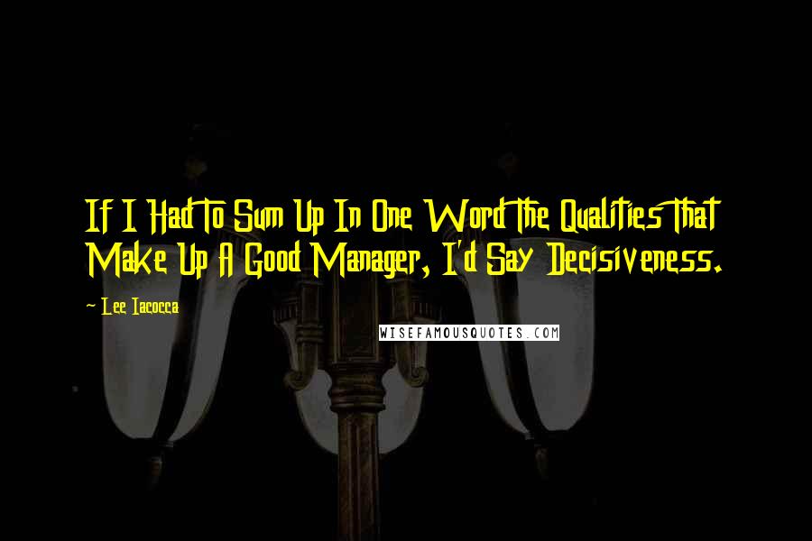 Lee Iacocca Quotes: If I Had To Sum Up In One Word The Qualities That Make Up A Good Manager, I'd Say Decisiveness.