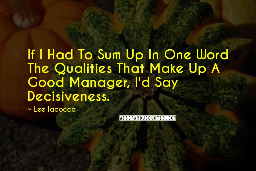 Lee Iacocca Quotes: If I Had To Sum Up In One Word The Qualities That Make Up A Good Manager, I'd Say Decisiveness.