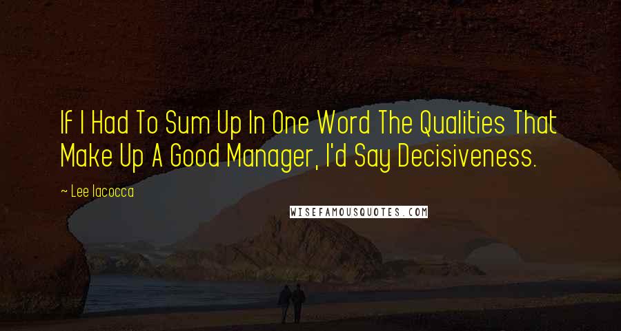 Lee Iacocca Quotes: If I Had To Sum Up In One Word The Qualities That Make Up A Good Manager, I'd Say Decisiveness.