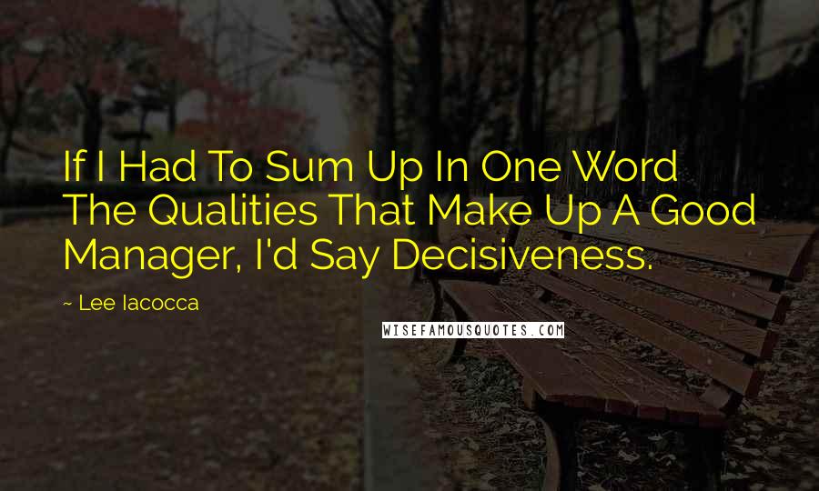 Lee Iacocca Quotes: If I Had To Sum Up In One Word The Qualities That Make Up A Good Manager, I'd Say Decisiveness.