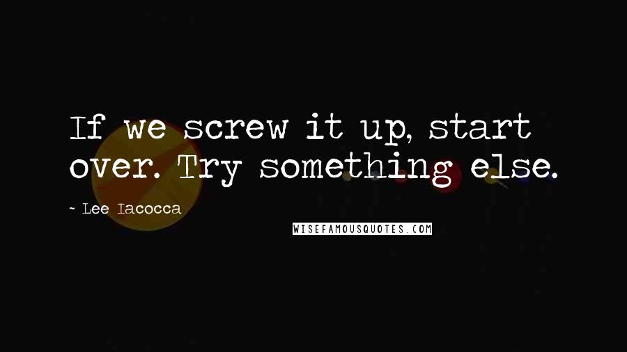 Lee Iacocca Quotes: If we screw it up, start over. Try something else.