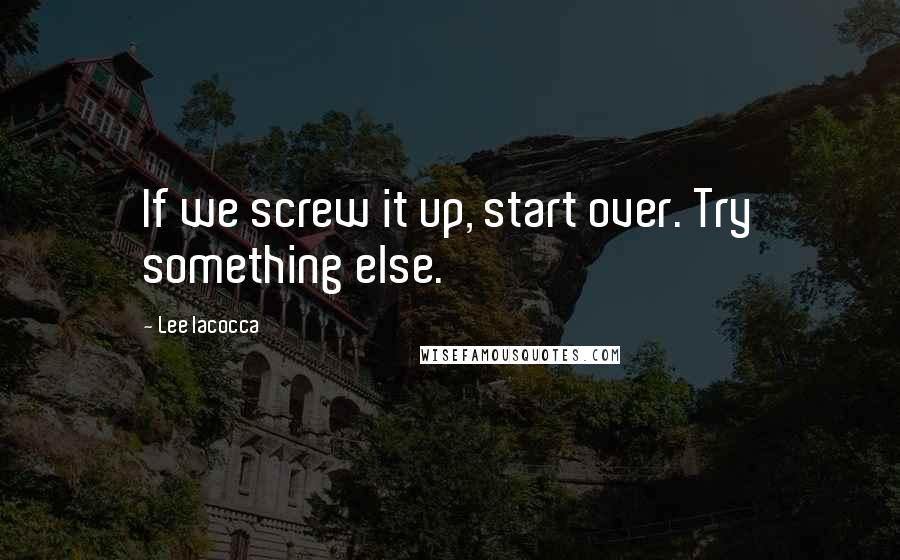 Lee Iacocca Quotes: If we screw it up, start over. Try something else.