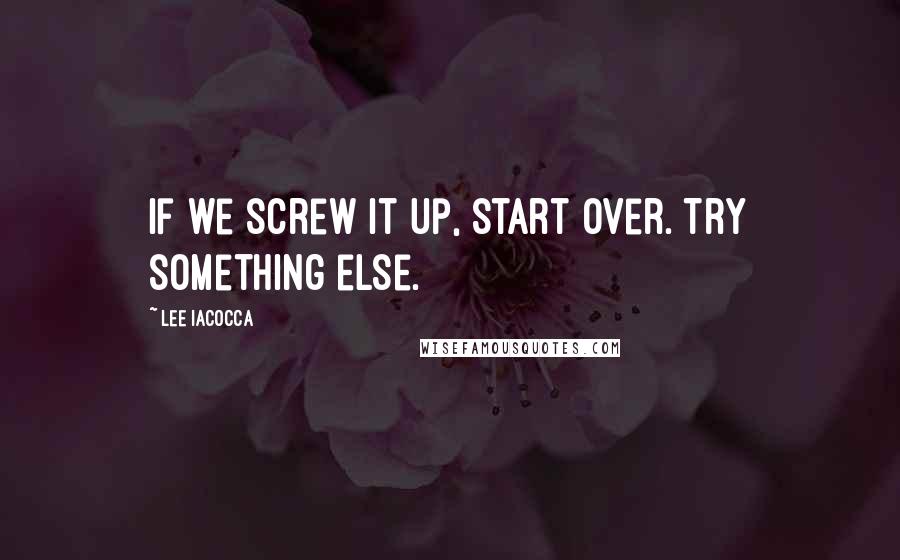 Lee Iacocca Quotes: If we screw it up, start over. Try something else.