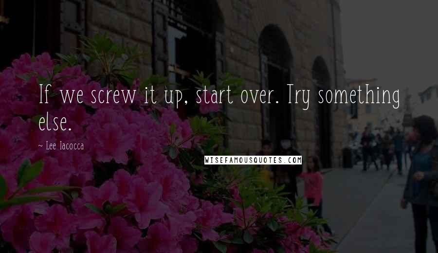 Lee Iacocca Quotes: If we screw it up, start over. Try something else.