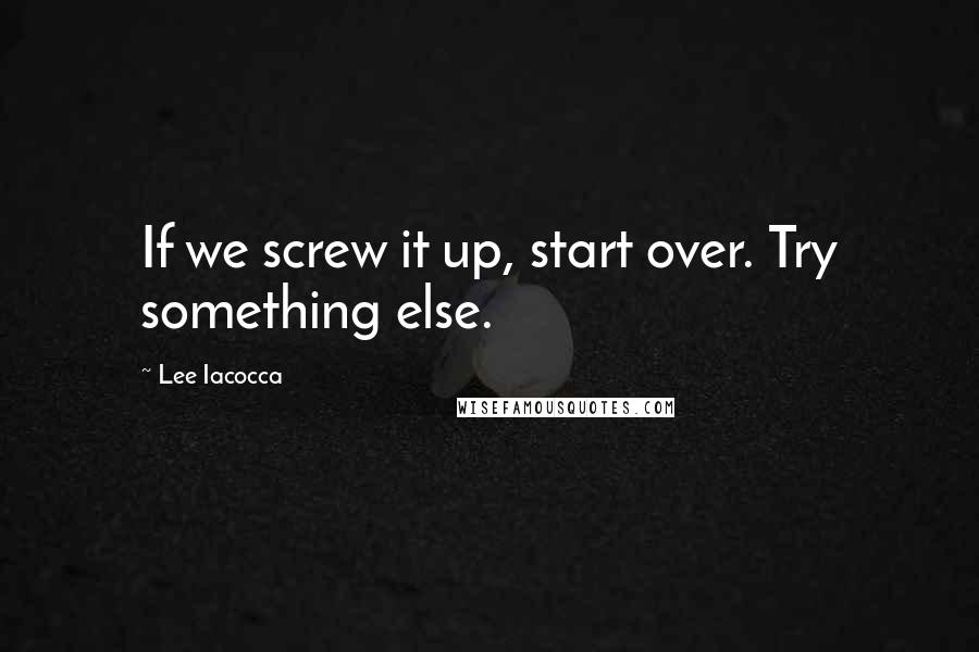 Lee Iacocca Quotes: If we screw it up, start over. Try something else.