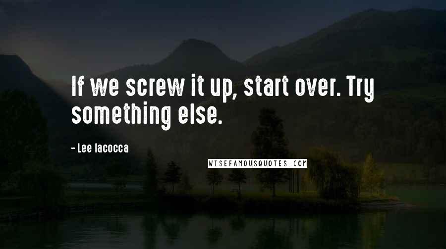 Lee Iacocca Quotes: If we screw it up, start over. Try something else.