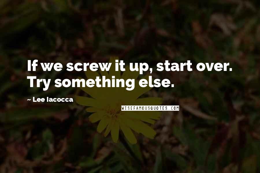 Lee Iacocca Quotes: If we screw it up, start over. Try something else.