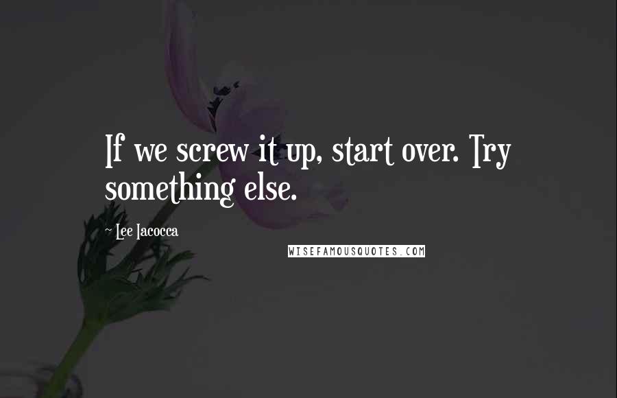 Lee Iacocca Quotes: If we screw it up, start over. Try something else.