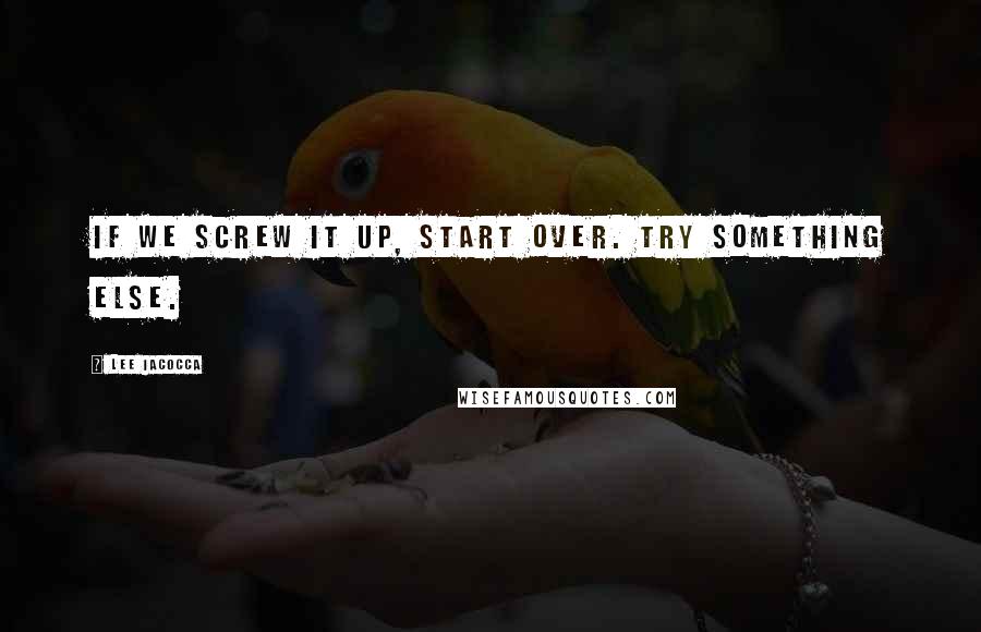 Lee Iacocca Quotes: If we screw it up, start over. Try something else.