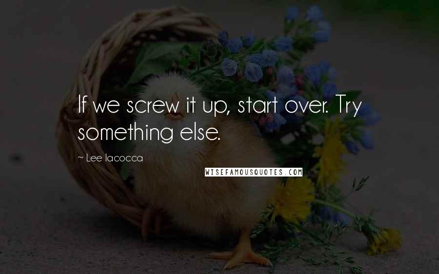 Lee Iacocca Quotes: If we screw it up, start over. Try something else.