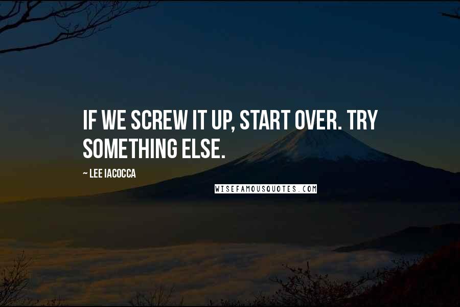 Lee Iacocca Quotes: If we screw it up, start over. Try something else.