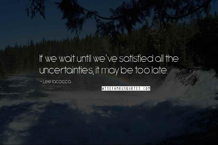 Lee Iacocca Quotes: If we wait until we've satisfied all the uncertainties, it may be too late.