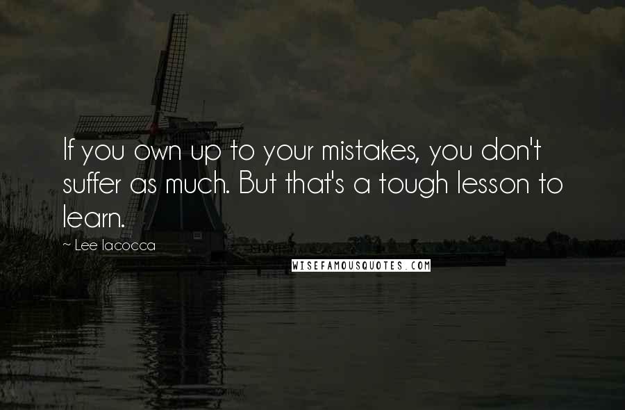 Lee Iacocca Quotes: If you own up to your mistakes, you don't suffer as much. But that's a tough lesson to learn.