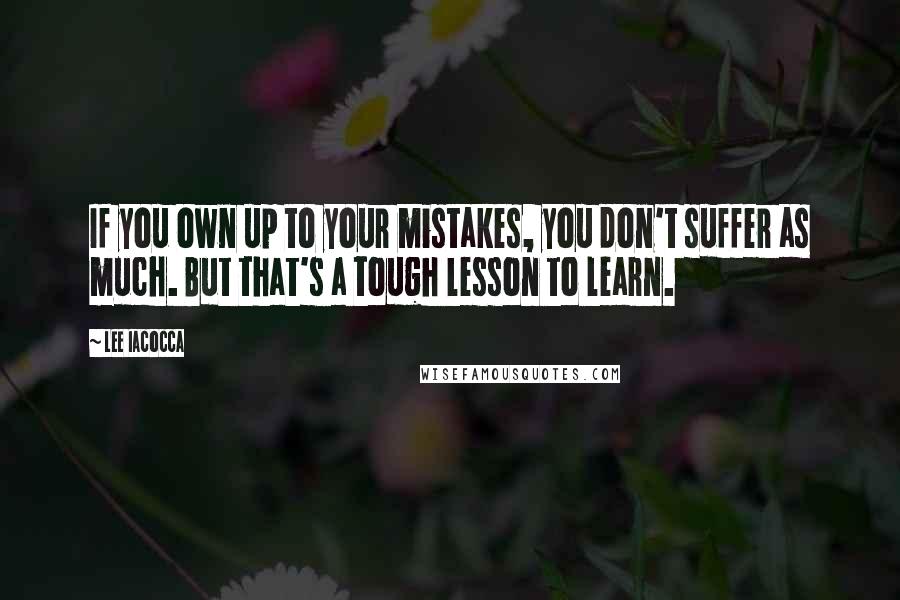 Lee Iacocca Quotes: If you own up to your mistakes, you don't suffer as much. But that's a tough lesson to learn.