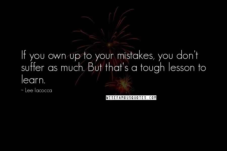 Lee Iacocca Quotes: If you own up to your mistakes, you don't suffer as much. But that's a tough lesson to learn.