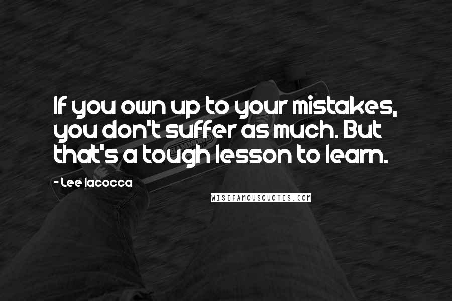 Lee Iacocca Quotes: If you own up to your mistakes, you don't suffer as much. But that's a tough lesson to learn.