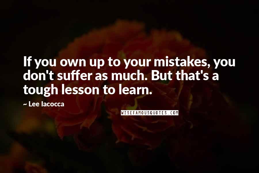 Lee Iacocca Quotes: If you own up to your mistakes, you don't suffer as much. But that's a tough lesson to learn.