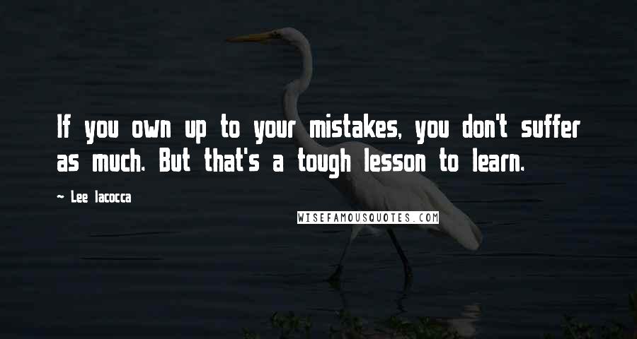 Lee Iacocca Quotes: If you own up to your mistakes, you don't suffer as much. But that's a tough lesson to learn.