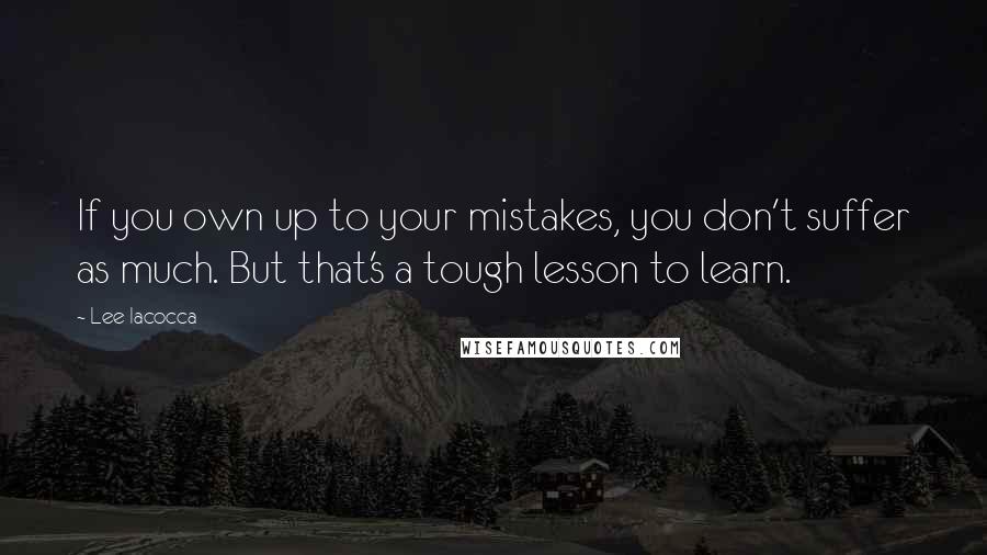 Lee Iacocca Quotes: If you own up to your mistakes, you don't suffer as much. But that's a tough lesson to learn.