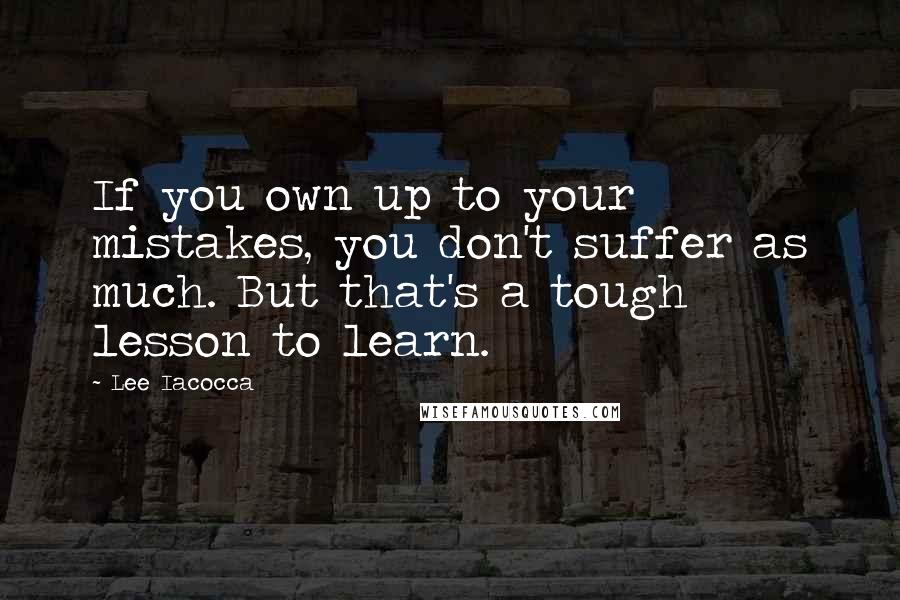 Lee Iacocca Quotes: If you own up to your mistakes, you don't suffer as much. But that's a tough lesson to learn.