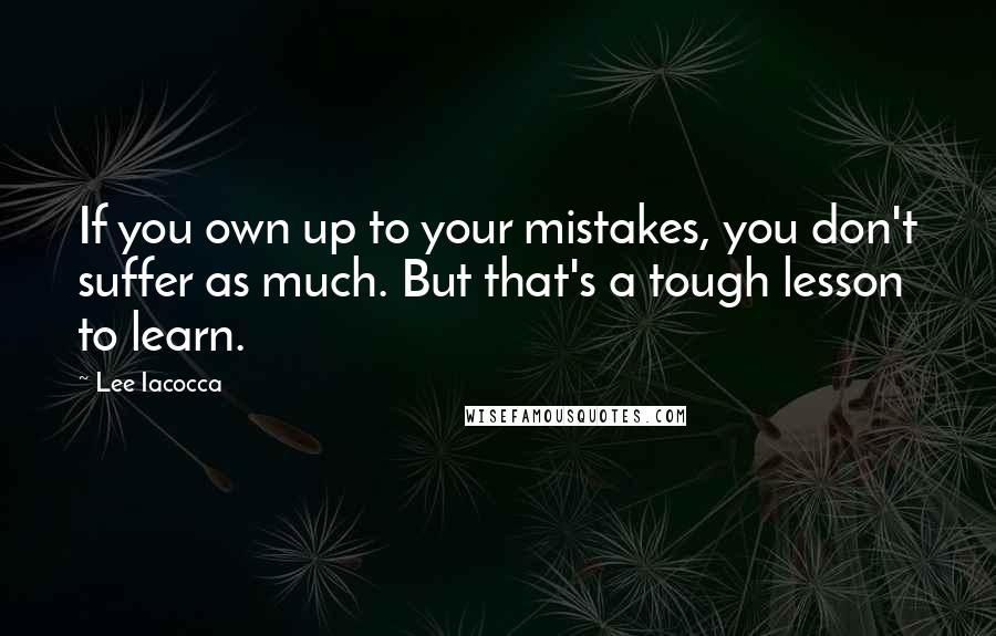 Lee Iacocca Quotes: If you own up to your mistakes, you don't suffer as much. But that's a tough lesson to learn.