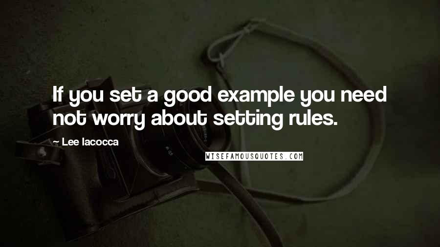 Lee Iacocca Quotes: If you set a good example you need not worry about setting rules.